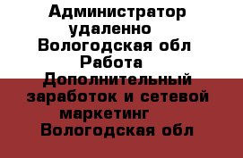 Администратор удаленно - Вологодская обл. Работа » Дополнительный заработок и сетевой маркетинг   . Вологодская обл.